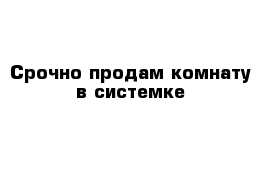 Срочно продам комнату в системке